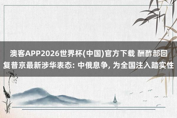 澳客APP2026世界杯(中国)官方下载 酬酢部回复普京最新涉华表态: 中俄息争， 为全国注入踏实性