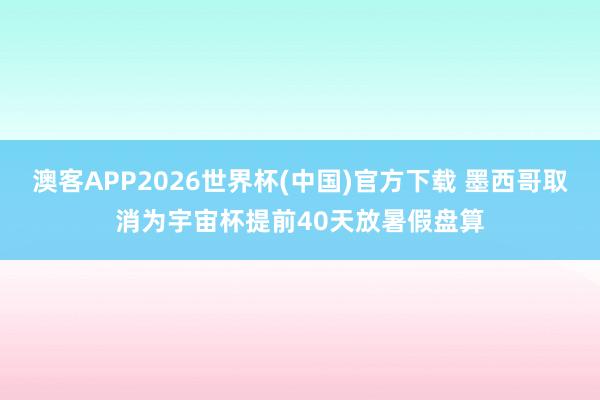 澳客APP2026世界杯(中国)官方下载 墨西哥取消为宇宙杯提前40天放暑假盘算