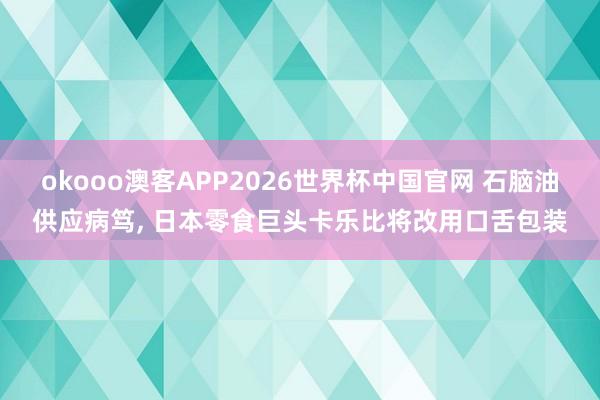 okooo澳客APP2026世界杯中国官网 石脑油供应病笃， 日本零食巨头卡乐比将改用口舌包装