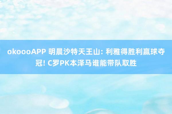 okoooAPP 明晨沙特天王山: 利雅得胜利赢球夺冠! C罗PK本泽马谁能带队取胜