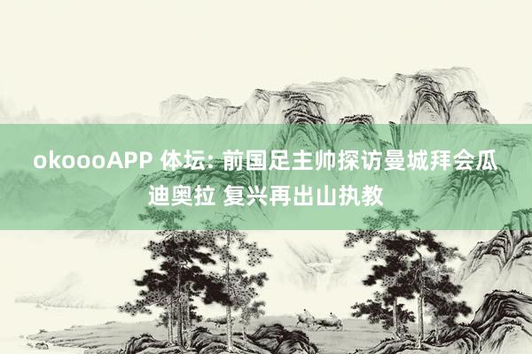 okoooAPP 体坛: 前国足主帅探访曼城拜会瓜迪奥拉 复兴再出山执教