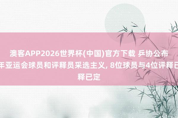 澳客APP2026世界杯(中国)官方下载 乒协公布本年亚运会球员和评释员采选主义, 8位球员与4位评释已定