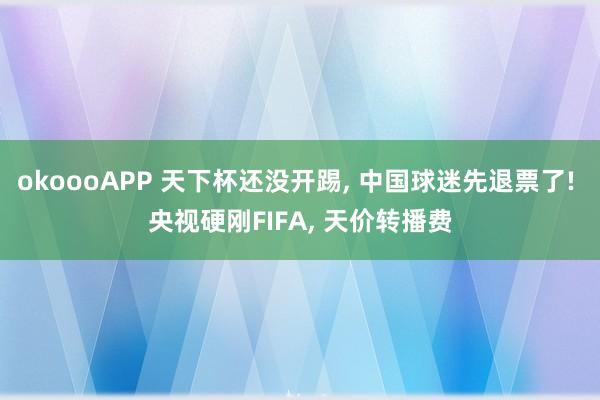 okoooAPP 天下杯还没开踢， 中国球迷先退票了! 央视硬刚FIFA， 天价转播费