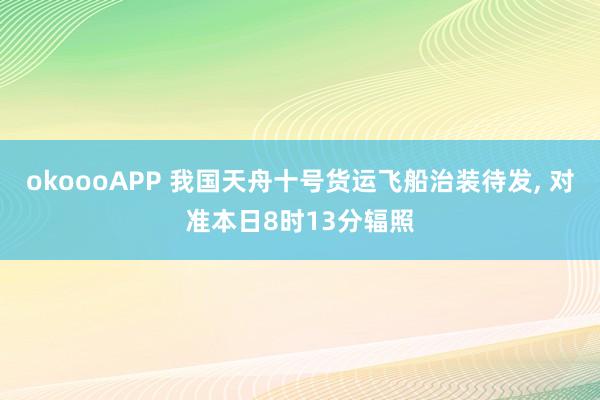 okoooAPP 我国天舟十号货运飞船治装待发， 对准本日8时13分辐照