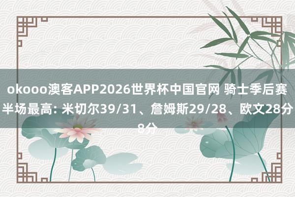 okooo澳客APP2026世界杯中国官网 骑士季后赛半场最高: 米切尔39/31、詹姆斯29/28、欧文28分