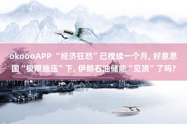 okoooAPP “经济狂怒”已捏续一个月， 好意思国“极限施压”下， 伊朗石油储能“见顶”了吗?