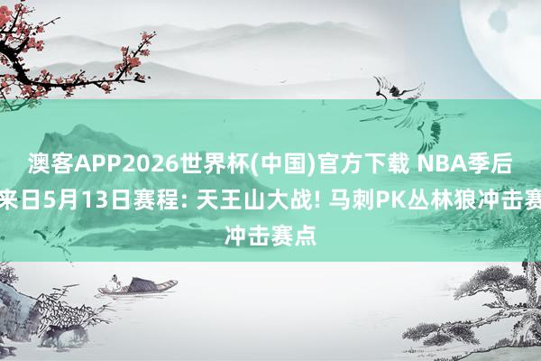 澳客APP2026世界杯(中国)官方下载 NBA季后赛来日5月13日赛程: 天王山大战! 马刺PK丛林狼冲击赛点