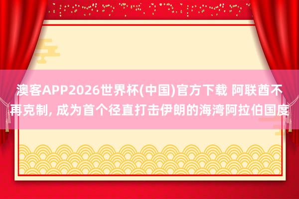 澳客APP2026世界杯(中国)官方下载 阿联酋不再克制， 成为首个径直打击伊朗的海湾阿拉伯国度