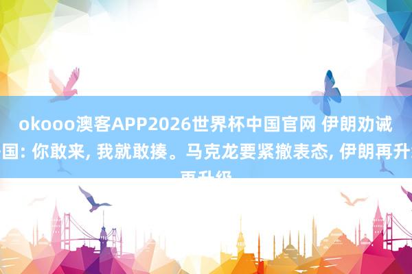 okooo澳客APP2026世界杯中国官网 伊朗劝诫法国: 你敢来， 我就敢揍。马克龙要紧撤表态， 伊朗再升级