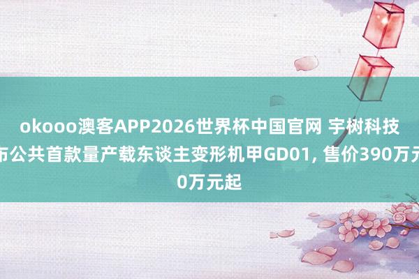 okooo澳客APP2026世界杯中国官网 宇树科技发布公共首款量产载东谈主变形机甲GD01, 售价390万元起