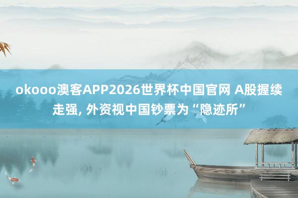 okooo澳客APP2026世界杯中国官网 A股握续走强， 外资视中国钞票为“隐迹所”