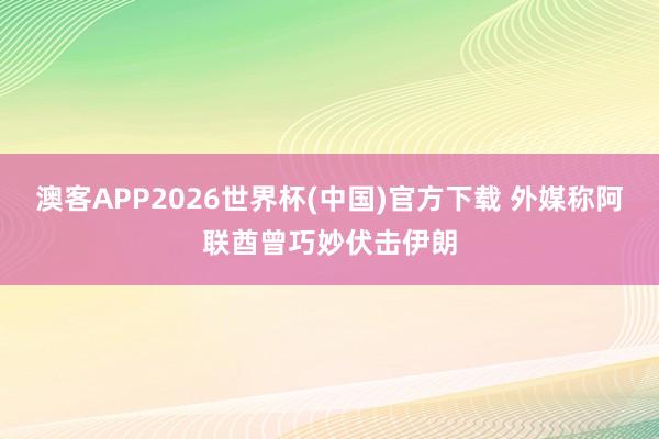 澳客APP2026世界杯(中国)官方下载 外媒称阿联酋曾巧妙伏击伊朗