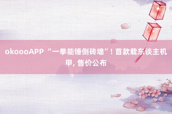 okoooAPP “一拳能锤倒砖墙”! 首款载东谈主机甲， 售价公布