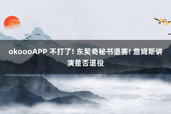 okoooAPP 不打了! 东契奇秘书退赛! 詹姆斯讲演是否退役