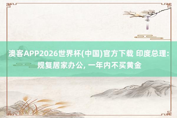 澳客APP2026世界杯(中国)官方下载 印度总理: 规复居家办公, 一年内不买黄金