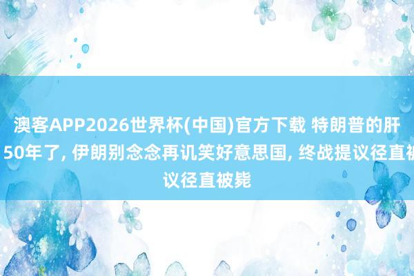 澳客APP2026世界杯(中国)官方下载 特朗普的肝火! 50年了, 伊朗别念念再讥笑好意思国, 终战提议径直被毙