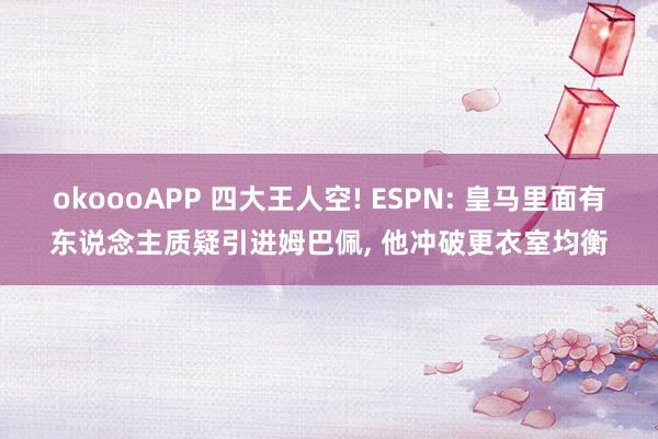 okoooAPP 四大王人空! ESPN: 皇马里面有东说念主质疑引进姆巴佩， 他冲破更衣室均衡