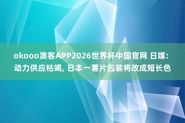 okooo澳客APP2026世界杯中国官网 日媒: 动力供应枯竭， 日本一薯片包装将改成短长色