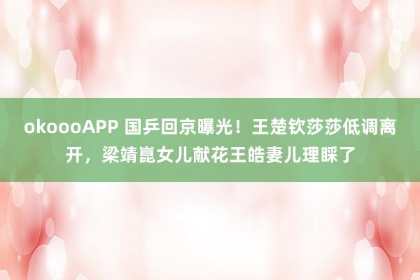 okoooAPP 国乒回京曝光！王楚钦莎莎低调离开，梁靖崑女儿献花王皓妻儿理睬了