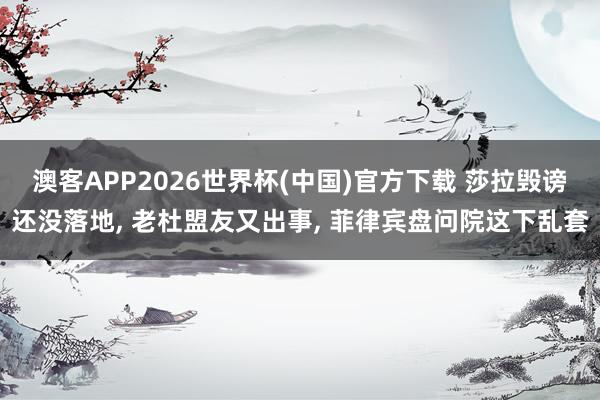 澳客APP2026世界杯(中国)官方下载 莎拉毁谤还没落地， 老杜盟友又出事， 菲律宾盘问院这下乱套