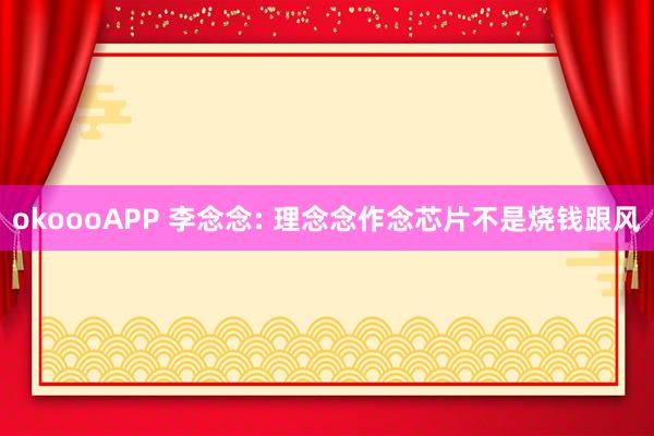 okoooAPP 李念念: 理念念作念芯片不是烧钱跟风