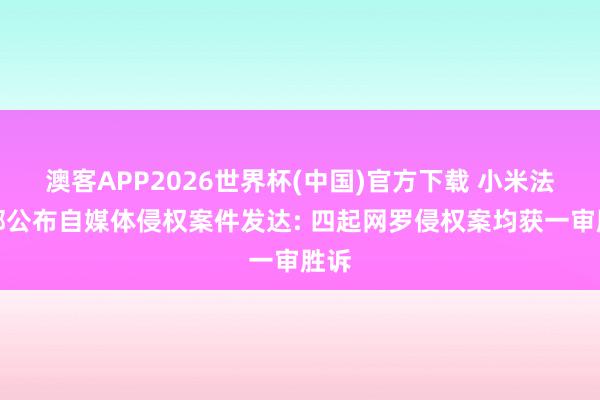 澳客APP2026世界杯(中国)官方下载 小米法务部公布自媒体侵权案件发达: 四起网罗侵权案均获一审胜诉