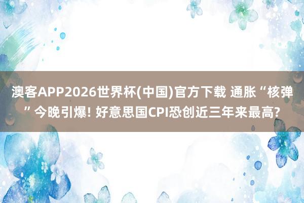 澳客APP2026世界杯(中国)官方下载 通胀“核弹”今晚引爆! 好意思国CPI恐创近三年来最高?
