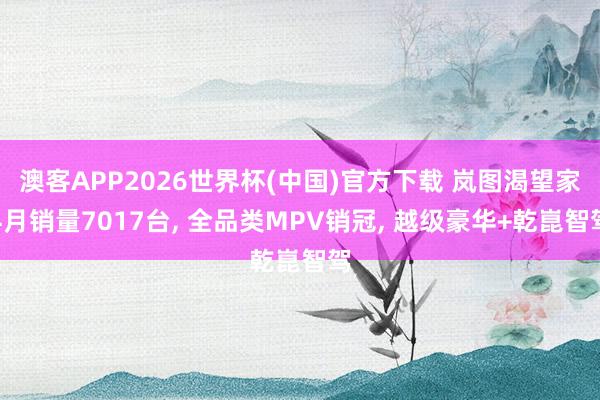 澳客APP2026世界杯(中国)官方下载 岚图渴望家4月销量7017台, 全品类MPV销冠, 越级豪华+乾崑智驾