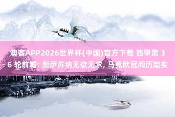 澳客APP2026世界杯(中国)官方下载 西甲第 36 轮前瞻: 奥萨苏纳无欲无求， 马竞欧冠阅历踏实