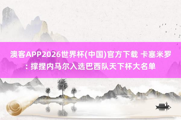 澳客APP2026世界杯(中国)官方下载 卡塞米罗: 撑捏内马尔入选巴西队天下杯大名单