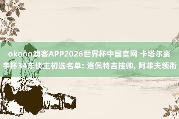 okooo澳客APP2026世界杯中国官网 卡塔尔寰宇杯34东谈主初选名单: 洛佩特吉挂帅， 阿菲夫领衔