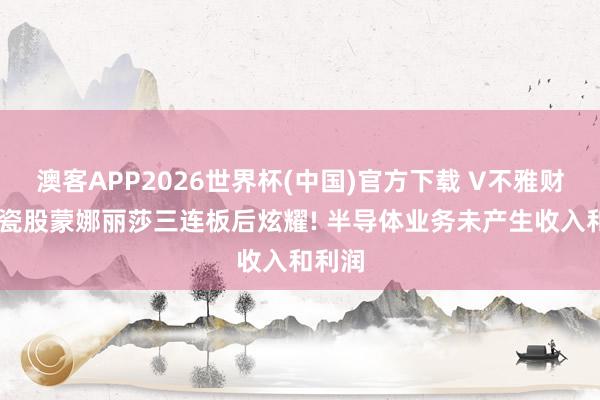 澳客APP2026世界杯(中国)官方下载 V不雅财报|陶瓷股蒙娜丽莎三连板后炫耀! 半导体业务未产生收入和利润