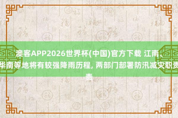 澳客APP2026世界杯(中国)官方下载 江南、华南等地将有较强降雨历程， 两部门部署防汛减灾职责
