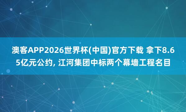 澳客APP2026世界杯(中国)官方下载 拿下8.65亿元公约， 江河集团中标两个幕墙工程名目