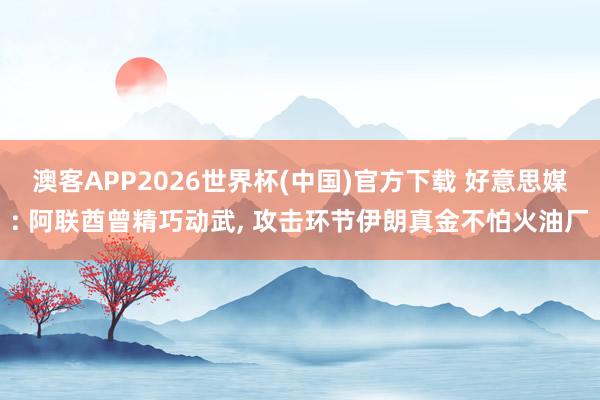 澳客APP2026世界杯(中国)官方下载 好意思媒: 阿联酋曾精巧动武， 攻击环节伊朗真金不怕火油厂