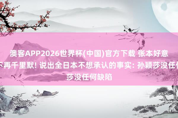 澳客APP2026世界杯(中国)官方下载 张本好意思和不再千里默! 说出全日本不想承认的事实: 孙颖莎没任何缺陷