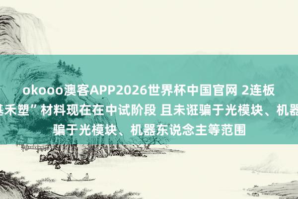 okooo澳客APP2026世界杯中国官网 2连板双枪科技: “竹基禾塑”材料现在在中试阶段 且未诳骗于光模块、机器东说念主等范围