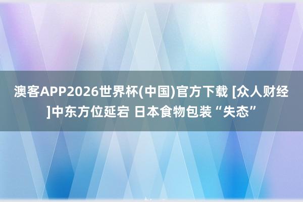 澳客APP2026世界杯(中国)官方下载 [众人财经]中东方位延宕 日本食物包装“失态”