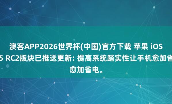 澳客APP2026世界杯(中国)官方下载 苹果 iOS26.5 RC2版块已推送更新: 提高系统踏实性让手机愈加省电。