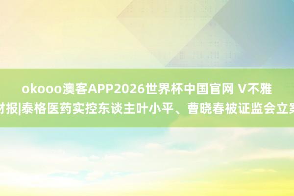 okooo澳客APP2026世界杯中国官网 V不雅财报|泰格医药实控东谈主叶小平、曹晓春被证监会立案