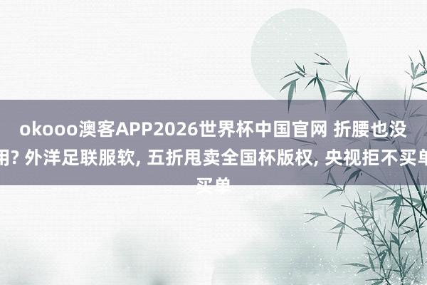 okooo澳客APP2026世界杯中国官网 折腰也没用? 外洋足联服软， 五折甩卖全国杯版权， 央视拒不买单