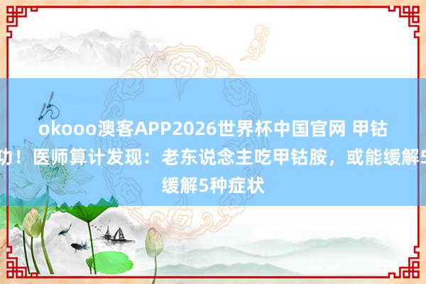 okooo澳客APP2026世界杯中国官网 甲钴胺立大功！医师算计发现：老东说念主吃甲钴胺，或能缓解5种症状