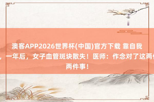 澳客APP2026世界杯(中国)官方下载 靠自我退换,一年后,女子血管斑块散失!医师:作念对了这两件事!