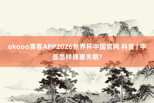 okooo澳客APP2026世界杯中国官网 科普 | 中医怎样搪塞失眠?