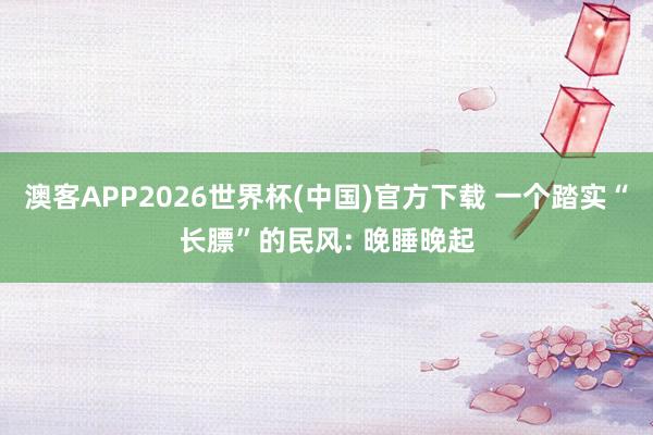澳客APP2026世界杯(中国)官方下载 一个踏实“长膘”的民风: 晚睡晚起