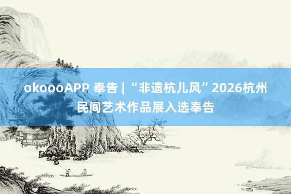 okoooAPP 奉告 | “非遗杭儿风”2026杭州民间艺术作品展入选奉告