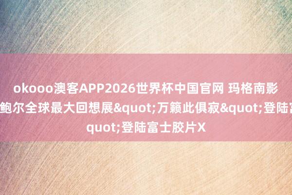okooo澳客APP2026世界杯中国官网 玛格南影相师马克•鲍尔全球最大回想展"万籁此俱寂"登陆富士胶片X
