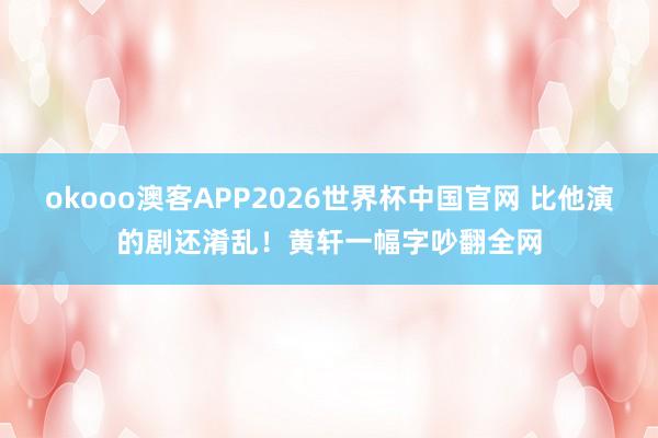 okooo澳客APP2026世界杯中国官网 比他演的剧还淆乱！黄轩一幅字吵翻全网
