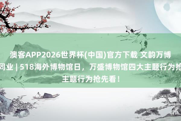 澳客APP2026世界杯(中国)官方下载 文韵万博·创艺同业 | 518海外博物馆日,万盛博物馆四大主题行为抢先看!