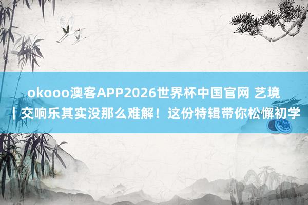 okooo澳客APP2026世界杯中国官网 艺境｜交响乐其实没那么难解！这份特辑带你松懈初学